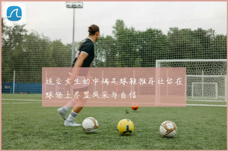 适合女生的中端足球鞋推荐让你在球场上尽显风采与自信