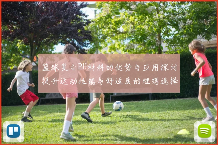 篮球复合PU材料的优势与应用探讨提升运动性能与舒适度的理想选择