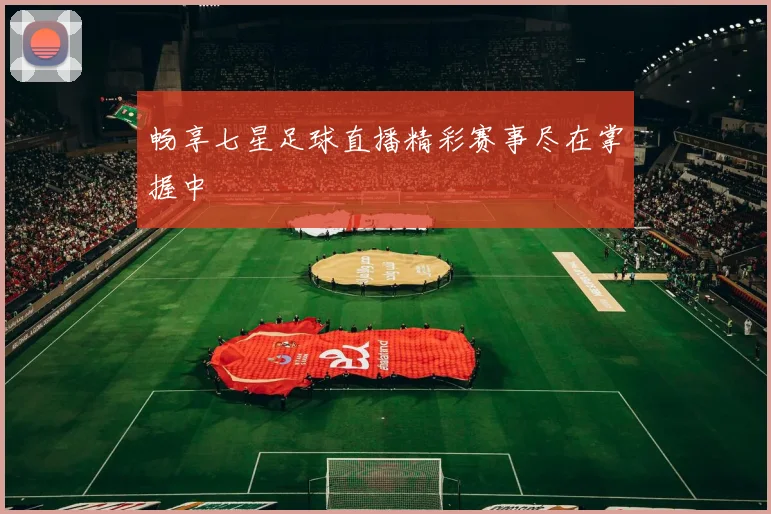 畅享七星足球直播精彩赛事尽在掌握中