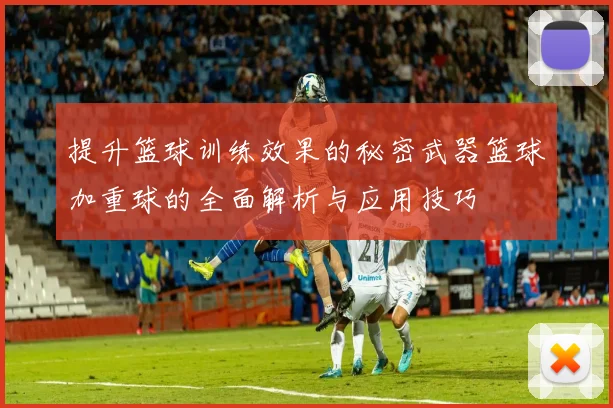 提升篮球训练效果的秘密武器篮球加重球的全面解析与应用技巧