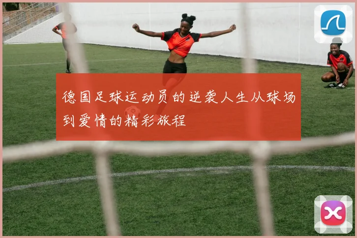 德国足球运动员的逆袭人生从球场到爱情的精彩旅程