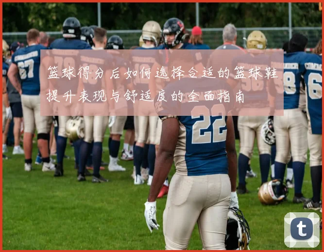 篮球得分后如何选择合适的篮球鞋提升表现与舒适度的全面指南