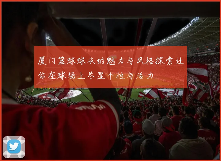 厦门篮球球衣的魅力与风格探索让你在球场上尽显个性与活力