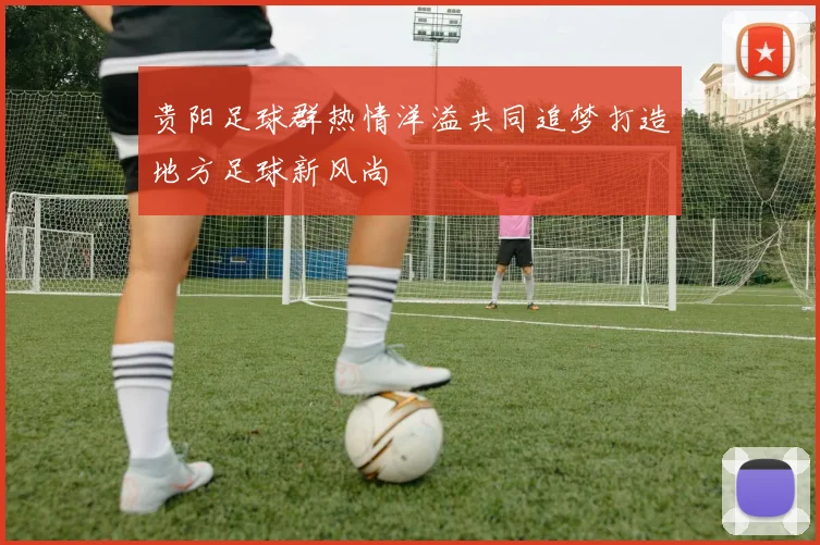 贵阳足球群热情洋溢共同追梦打造地方足球新风尚