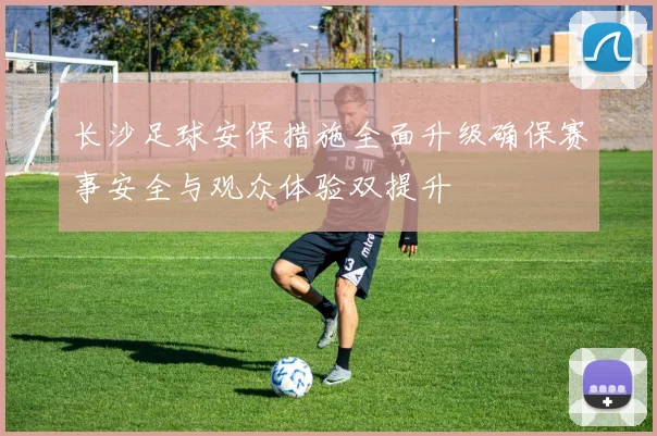 长沙足球安保措施全面升级确保赛事安全与观众体验双提升