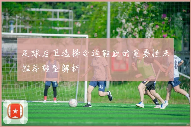 足球后卫选择合适鞋款的重要性及推荐鞋型解析