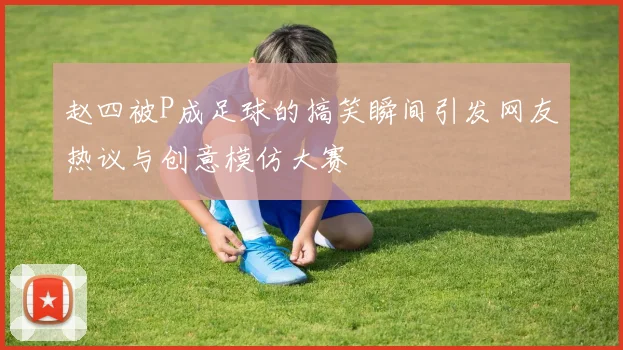 赵四被P成足球的搞笑瞬间引发网友热议与创意模仿大赛