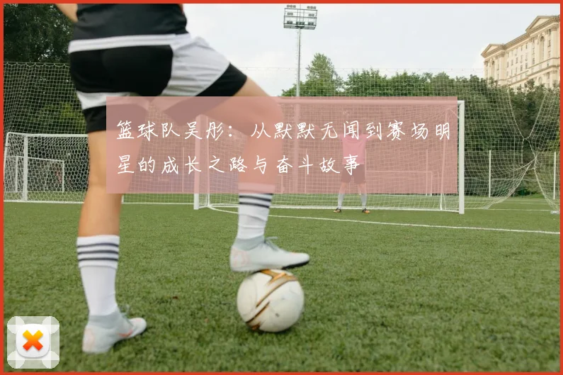 篮球队吴彤：从默默无闻到赛场明星的成长之路与奋斗故事