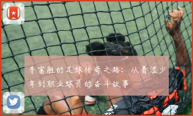 李富胜的足球传奇之路：从青涩少年到职业球员的奋斗故事