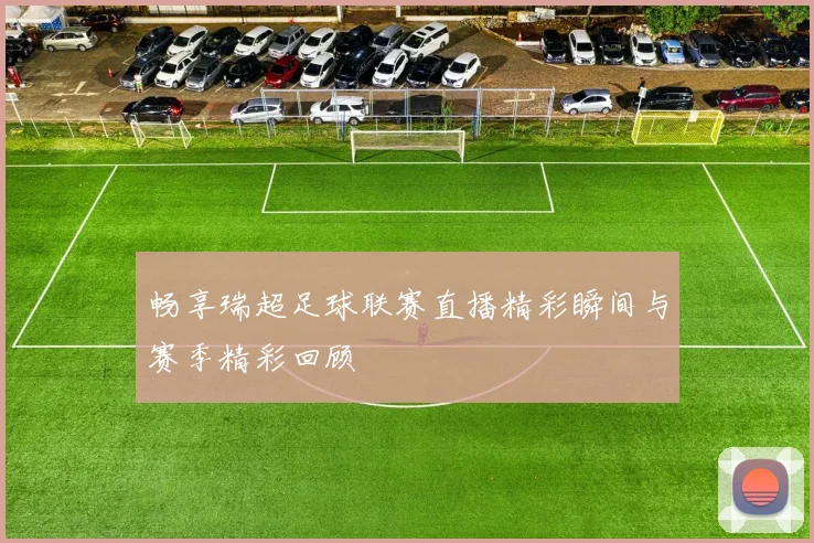 畅享瑞超足球联赛直播精彩瞬间与赛季精彩回顾