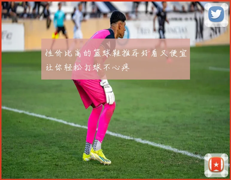 性价比高的篮球鞋推荐好看又便宜让你轻松打球不心疼