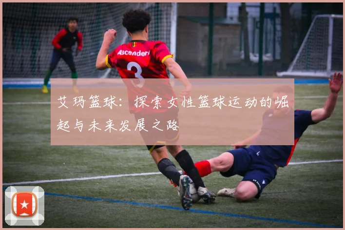 艾玛篮球：探索女性篮球运动的崛起与未来发展之路