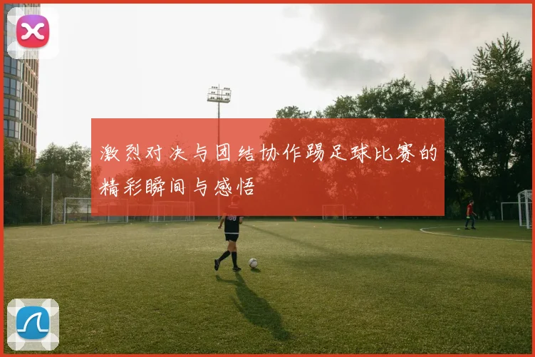 激烈对决与团结协作踢足球比赛的精彩瞬间与感悟