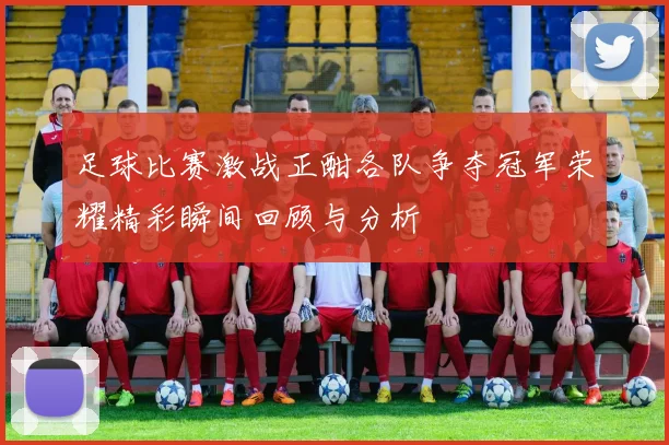 足球比赛激战正酣各队争夺冠军荣耀精彩瞬间回顾与分析